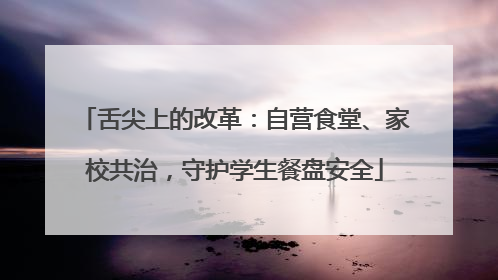 舌尖上的改革：自营食堂、家校共治，守护学生餐盘安全